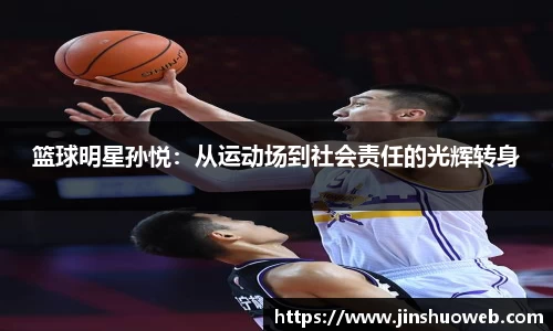 篮球明星孙悦：从运动场到社会责任的光辉转身